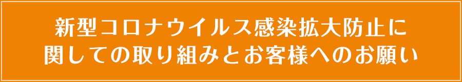 新型コロナウイルス感染拡大防止に関しての取り組みとお客様へのお願い
