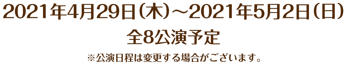 2021年4月29日(木)~2021年5月2日(日) 全8公演予定