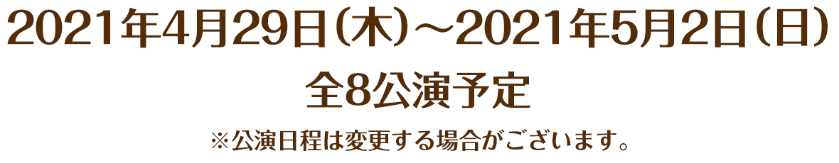 2021年4月29日（木）～2021年5月2日（日） 全8公演予定